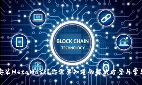 无法安装MetaMask?你需要知道的解决方案与常见问题