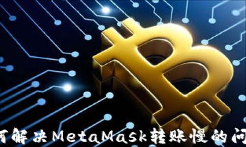 
如何解决MetaMask转账慢的问题？