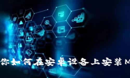 一步步教你如何在安卓设备上安装MetaMask