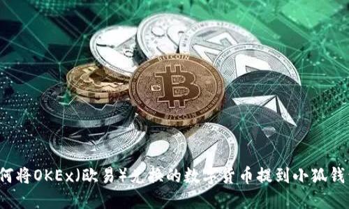 如何将OKEx（欧易）兑换的数字货币提到小狐钱包？