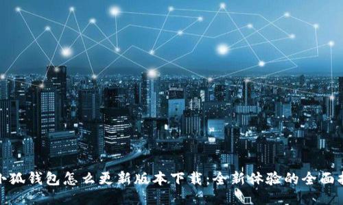 : 小狐钱包怎么更新版本下载:全新体验的全面指南
