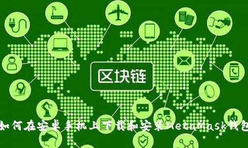 如何在安卓手机上下载和安装MetaMask钱包