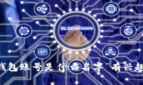 小狐钱包是一个数字货币钱包应用，帮助用户安全存储和管理加密货币。如果您对“小狐钱包账号是什么名字”有兴趣，但需要更详细的内容或具体的问题，请告诉我，这样我可以为您提供更多的信息或帮助。