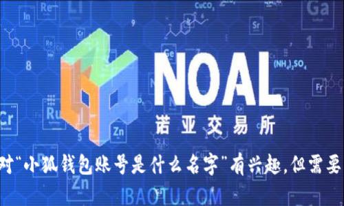小狐钱包是一个数字货币钱包应用，帮助用户安全存储和管理加密货币。如果您对“小狐钱包账号是什么名字”有兴趣，但需要更详细的内容或具体的问题，请告诉我，这样我可以为您提供更多的信息或帮助。