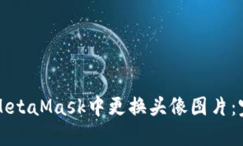 如何在MetaMask中更换头像图片:完整指南