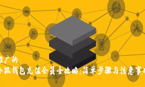 推广的
小狐钱包充值会员全攻略:简单步骤与注意事项