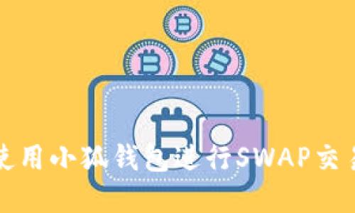 如何下载和使用小狐钱包进行SWAP交易的详细教程